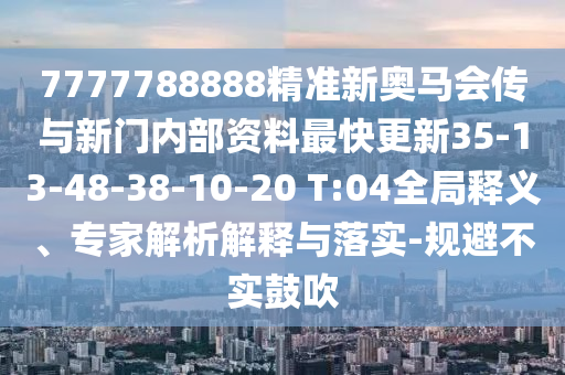 7777788888精準新奧馬會傳與新門內部資料最快更新35-13-48-38-10-20 T:04全局釋義、專家解析解釋與落實-規(guī)避不實鼓吹
