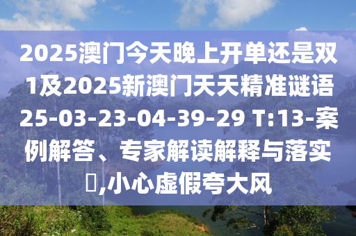 2025澳門今天晚上開單還是雙1及2025新澳門天天精準(zhǔn)謎語25-03-23-04-39-29 T:13-案例解答、專家解讀解釋與落實(shí)?,小心虛假夸大風(fēng)