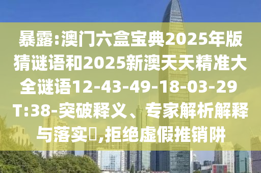 暴露:澳門六盒寶典2025年版猜謎語(yǔ)和2025新澳天天精準(zhǔn)大全謎語(yǔ)12-43-49-18-03-29 T:38-突破釋義、專家解析解釋與落實(shí)?,拒絕虛假推銷阱