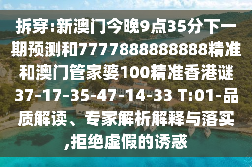 拆穿:新澳門今晚9點35分下一期預(yù)測和7777888888888精準和澳門管家婆100精準香港謎37-17-35-47-14-33 T:01-品質(zhì)解讀、專家解析解釋與落實,拒絕虛假的誘惑