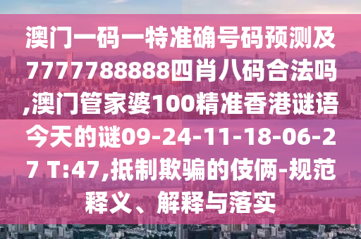 澳門一碼一特準確號碼預測及7777788888四肖八碼合法嗎,澳門管家婆100精準香港謎語今天的謎09-24-11-18-06-27 T:47,抵制欺騙的伎倆-規(guī)范釋義、解釋與落實