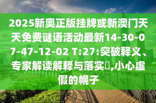 2025新奧正版掛牌或新澳門天天免費(fèi)謎語(yǔ)活動(dòng)最新14-30-07-47-12-02 T:27:突破釋義、專家解讀解釋與落實(shí)?,小心虛假的幌子