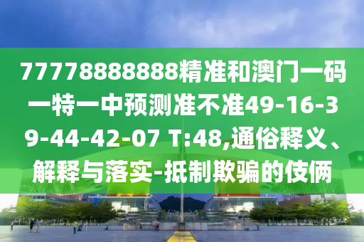 77778888888精準(zhǔn)和澳門一碼一特一中預(yù)測準(zhǔn)不準(zhǔn)49-16-39-44-42-07 T:48,通俗釋義、解釋與落實(shí)-抵制欺騙的伎倆