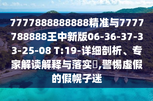 7777888888888精準(zhǔn)與7777788888王中新版06-36-37-33-25-08 T:19-詳細(xì)剖析、專家解讀解釋與落實(shí)?,警惕虛假的假幌子迷