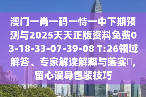 澳門一肖一碼一恃一中下期預(yù)測與2025天天正版資料免費03-18-33-07-39-08 T:26領(lǐng)域解答、專家解讀解釋與落實?,留心誤導(dǎo)包裝技巧