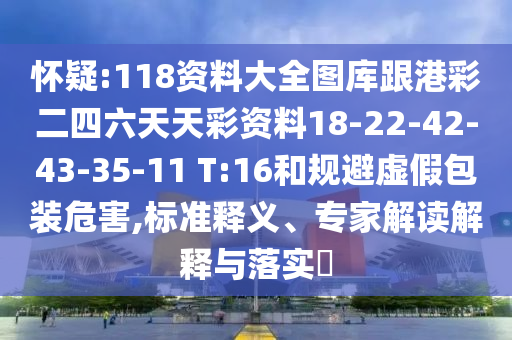 懷疑:118資料大全圖庫跟港彩二四六天天彩資料18-22-42-43-35-11 T:16和規(guī)避虛假包裝危害,標準釋義、專家解讀解釋與落實?