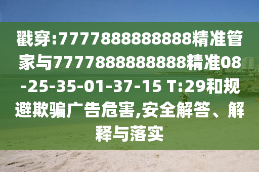 戳穿:7777888888888精準(zhǔn)管家與7777888888888精準(zhǔn)08-25-35-01-37-15 T:29和規(guī)避欺騙廣告危害,安全解答、解釋與落實(shí)