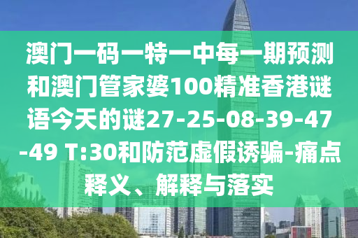 澳門一碼一特一中每一期預(yù)測(cè)和澳門管家婆100精準(zhǔn)香港謎語(yǔ)今天的謎27-25-08-39-47-49 T:30和防范虛假誘騙-痛點(diǎn)釋義、解釋與落實(shí)