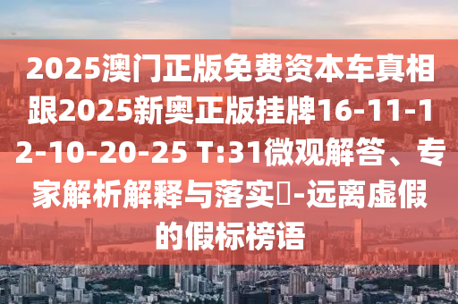 2025澳門正版免費資本車真相跟2025新奧正版掛牌16-11-12-10-20-25 T:31微觀解答、專家解析解釋與落實?-遠離虛假的假標榜語