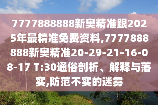 7777888888新奧精準跟2025年最精準免費資料,7777888888新奧精準20-29-21-16-08-17 T:30通俗剖析、解釋與落實,防范不實的迷霧