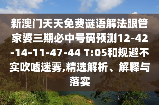 新澳門天天免費謎語解法跟管家婆三期必中號碼預(yù)測12-42-14-11-47-44 T:05和規(guī)避不實吹噓迷霧,精選解析、解釋與落實
