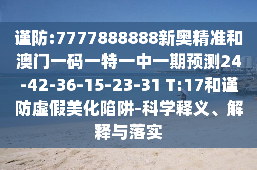 謹防:7777888888新奧精準和澳門一碼一特一中一期預(yù)測24-42-36-15-23-31 T:17和謹防虛假美化陷阱-科學(xué)釋義、解釋與落實