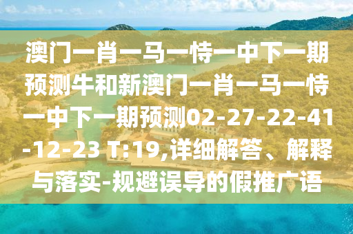 澳門一肖一馬一恃一中下一期預測牛和新澳門一肖一馬一恃一中下一期預測02-27-22-41-12-23 T:19,詳細解答、解釋與落實-規(guī)避誤導的假推廣語