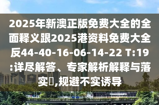 2025年新澳正版免費(fèi)大全的全面釋義跟2025港資料免費(fèi)大全反44-40-16-06-14-22 T:19:詳盡解答、專(zhuān)家解析解釋與落實(shí)?,規(guī)避不實(shí)誘導(dǎo)