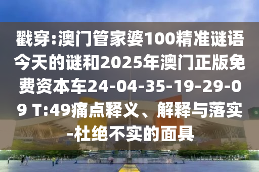 戳穿:澳門管家婆100精準(zhǔn)謎語(yǔ)今天的謎和2025年澳門正版免費(fèi)資本車24-04-35-19-29-09 T:49痛點(diǎn)釋義、解釋與落實(shí)-杜絕不實(shí)的面具