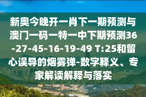 新奧今晚開一肖下一期預測與澳門一碼一特一中下期預測36-27-45-16-19-49 T:25和留心誤導的煙霧彈-數(shù)字釋義、專家解讀解釋與落實