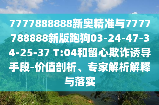 7777888888新奧精準與7777788888新版跑狗03-24-47-34-25-37 T:04和留心欺詐誘導手段-價值剖析、專家解析解釋與落實