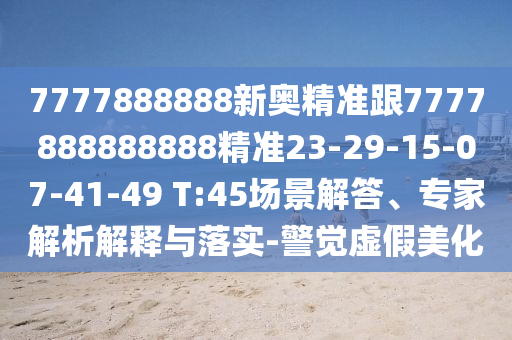 7777888888新奧精準(zhǔn)跟7777888888888精準(zhǔn)23-29-15-07-41-49 T:45場(chǎng)景解答、專(zhuān)家解析解釋與落實(shí)-警覺(jué)虛假美化