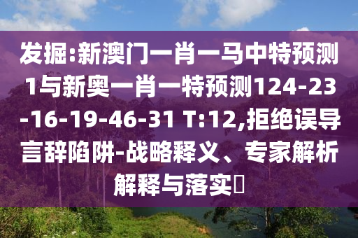 發(fā)掘:新澳門一肖一馬中特預(yù)測(cè)1與新奧一肖一特預(yù)測(cè)124-23-16-19-46-31 T:12,拒絕誤導(dǎo)言辭陷阱-戰(zhàn)略釋義、專家解析解釋與落實(shí)?