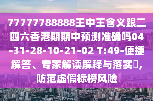 77777788888王中王含義跟二四六香港期期中預測準確嗎04-31-28-10-21-02 T:49-便捷解答、專家解讀解釋與落實?,防范虛假標榜風險