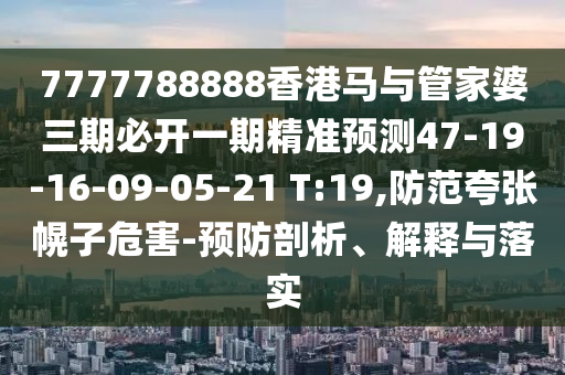 7777788888香港馬與管家婆三期必開一期精準預測47-19-16-09-05-21 T:19,防范夸張幌子危害-預防剖析、解釋與落實