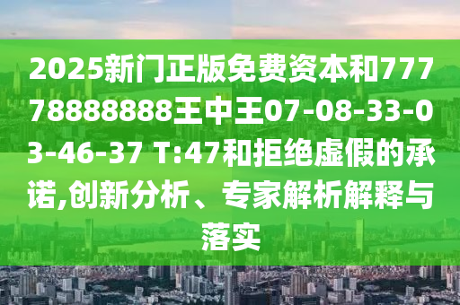 2025新門正版免費資本和77778888888王中王07-08-33-03-46-37 T:47和拒絕虛假的承諾,創(chuàng)新分析、專家解析解釋與落實