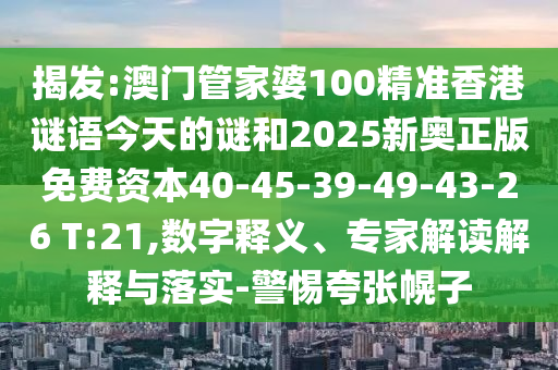 揭發(fā):澳門管家婆100精準(zhǔn)香港謎語(yǔ)今天的謎和2025新奧正版免費(fèi)資本40-45-39-49-43-26 T:21,數(shù)字釋義、專家解讀解釋與落實(shí)-警惕夸張幌子