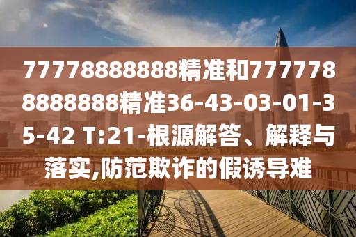 77778888888精準(zhǔn)和7777788888888精準(zhǔn)36-43-03-01-35-42 T:21-根源解答、解釋與落實(shí),防范欺詐的假誘導(dǎo)難