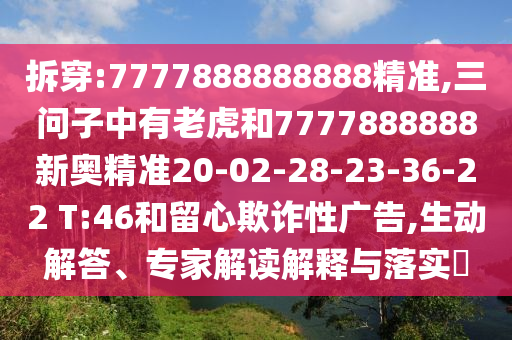 拆穿:7777888888888精準(zhǔn),三問子中有老虎和7777888888新奧精準(zhǔn)20-02-28-23-36-22 T:46和留心欺詐性廣告,生動解答、專家解讀解釋與落實?