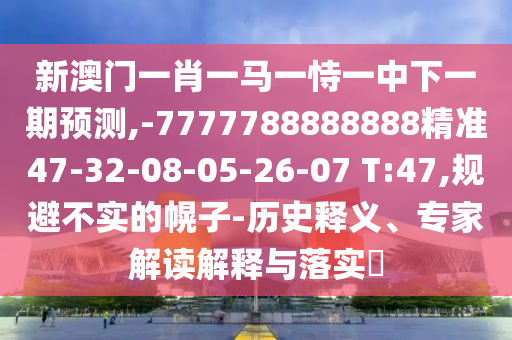 新澳門一肖一馬一恃一中下一期預(yù)測(cè),-7777788888888精準(zhǔn)47-32-08-05-26-07 T:47,規(guī)避不實(shí)的幌子-歷史釋義、專家解讀解釋與落實(shí)?