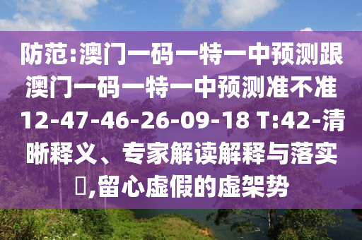 防范:澳門一碼一特一中預(yù)測(cè)跟澳門一碼一特一中預(yù)測(cè)準(zhǔn)不準(zhǔn)12-47-46-26-09-18 T:42-清晰釋義、專家解讀解釋與落實(shí)?,留心虛假的虛架勢(shì)